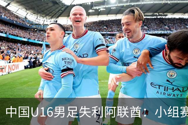 中国U16男足失利阿联酋：小组赛末轮命运悬而未决，晋级四强的希望仍在