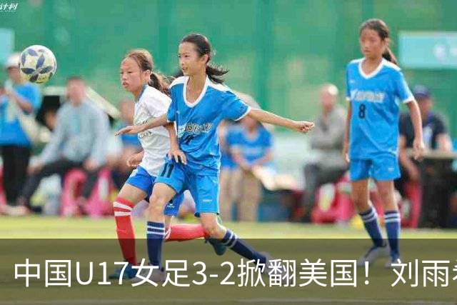 中国U17女足3-2掀翻美国！刘雨希双响，这才是我们的中国队