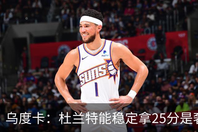 乌度卡：杜兰特能稳定拿25分是奢侈，这正是我们过去缺的