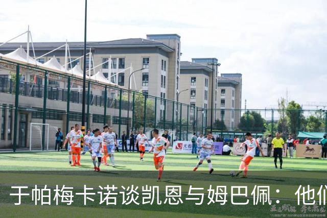 于帕梅卡诺谈凯恩与姆巴佩：他们都会进球，我祝两人都好