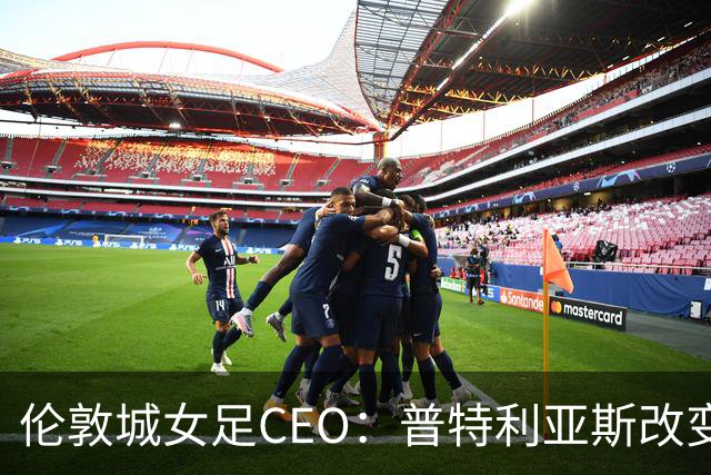 伦敦城女足CEO：普特利亚斯改变了球队心态；相信能击败曼城