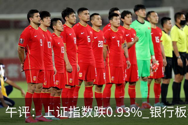 午评：上证指数跌0.93% 银行板块逆势走强