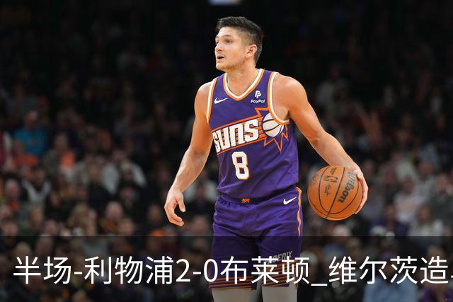 半场-利物浦2-0布莱顿 维尔茨造乌龙伊萨克建功巴尔科拉送助攻
