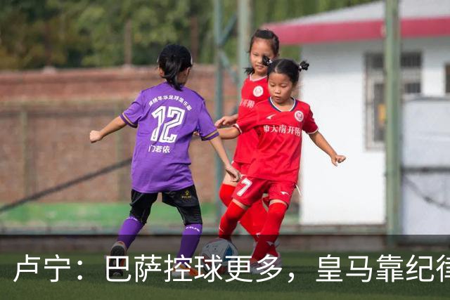 卢宁：巴萨控球更多，皇马靠纪律和态度赢下国家德比