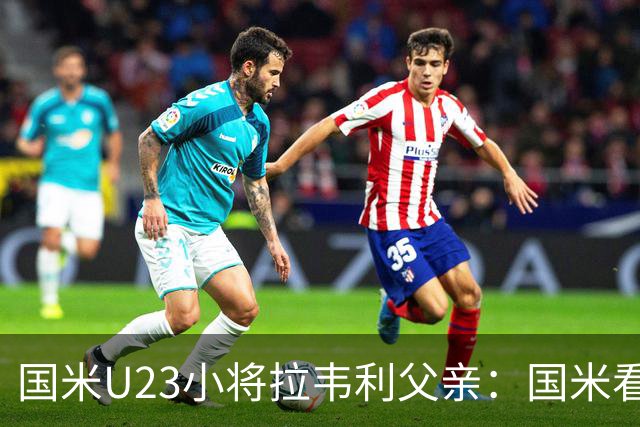 国米U23小将拉韦利父亲：国米看了几分钟，就敲定了他