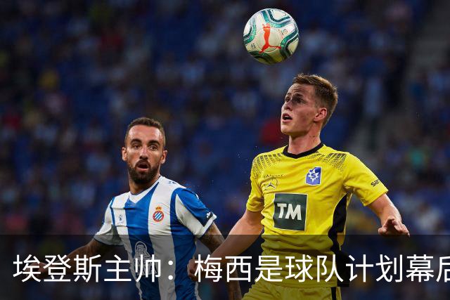 埃登斯主帅：梅西是球队计划幕后主导者，目标站稳脚跟再升级