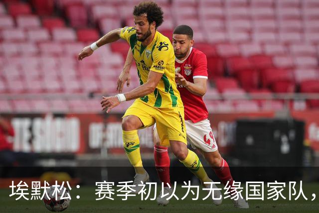 埃默松：赛季初以为无缘国家队，若日尼奥帮我找回状态