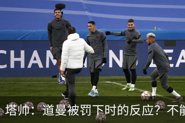 塔帅：道曼被罚下时的反应？不能赢球的时候，我他X都气炸了