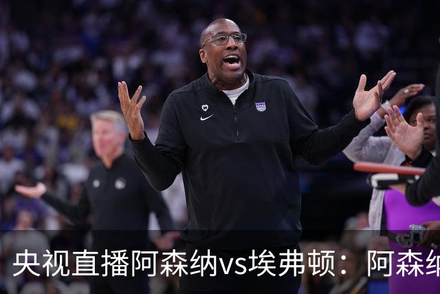 央视直播阿森纳vs埃弗顿：阿森纳紧追曼城，主场啃掉太妃糖