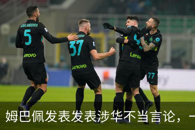 姆巴佩发表发表涉华不当言论，一句话“非我族类，其心必异”