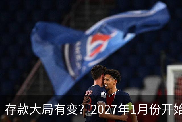 存款大局有变？2027年1月份开始，银行存款利率，或迎来新风向