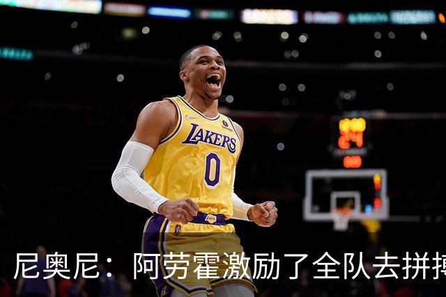 尼奥尼：阿劳霍激励了全队去拼搏；我会珍惜上场的每一分钟