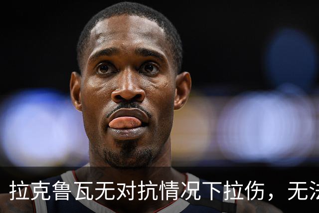 拉克鲁瓦无对抗情况下拉伤，无法坚持比赛，被科尔维尔换下