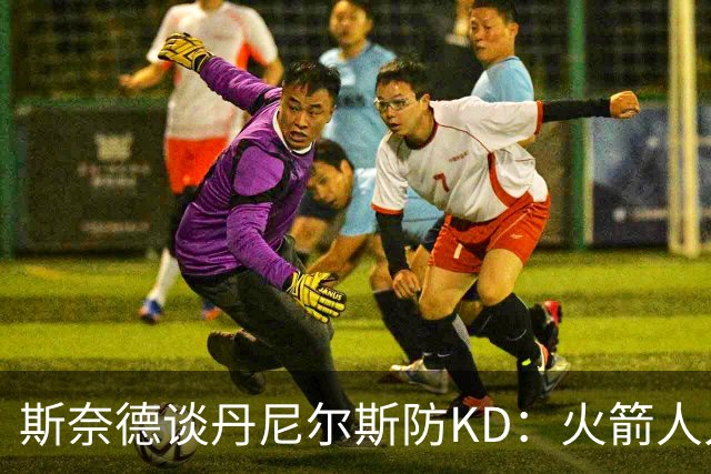 斯奈德谈丹尼尔斯防KD：火箭人人能持球 不可能让他防住所有人