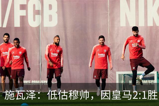 施瓦泽：低估穆帅，因皇马2:1胜巴萨
