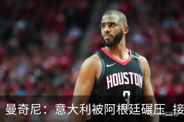 曼奇尼：意大利被阿根廷碾压 接下去将全面革新