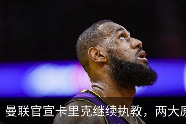 曼联官宣卡里克继续执教，两大原因曝光！挖埃梅里需2000万拉爵请不起