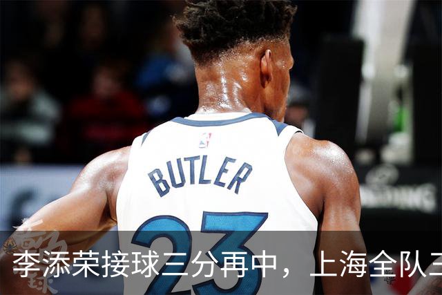 李添荣接球三分再中，上海全队三分15中8、命中率高达53%