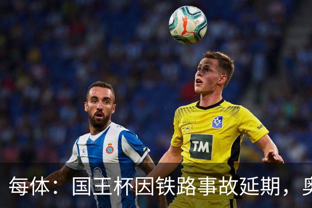 每体：国王杯因铁路事故延期，奥维耶多球迷留宿索里亚助威