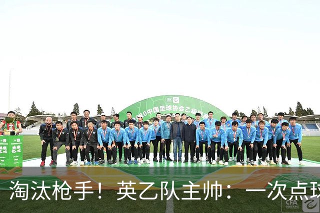 淘汰枪手！英乙队主帅：一次点球都没练 为备战看了欧冠决赛录像