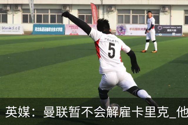 英媒：曼联暂不会解雇卡里克 他将带队备战踢切尔西
