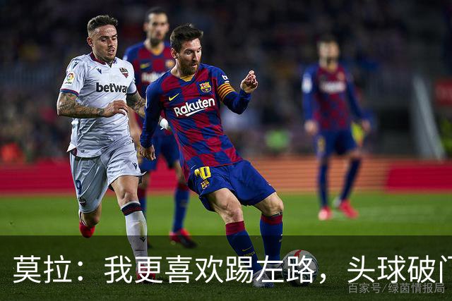 莫拉：我更喜欢踢左路，头球破门？争顶时可能忽视我这种矮个球员