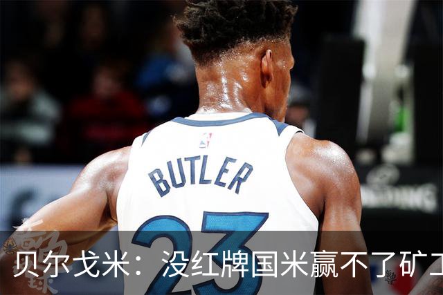 贝尔戈米：没红牌国米赢不了矿工，带来了更强的情绪、专注度