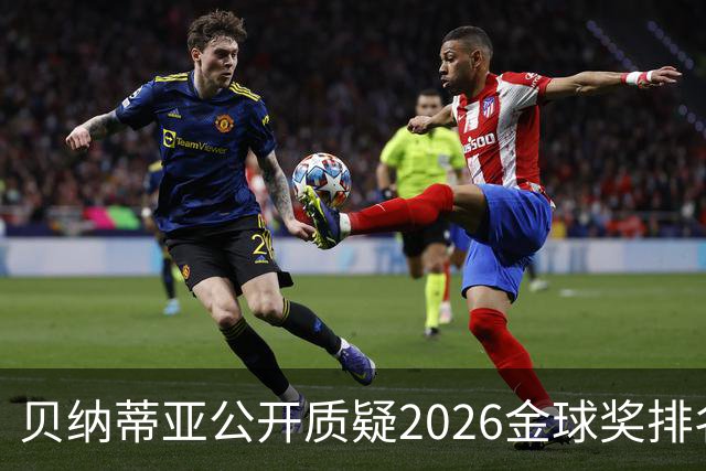 贝纳蒂亚公开质疑2026金球奖排名：梅西凭什么位列第五？