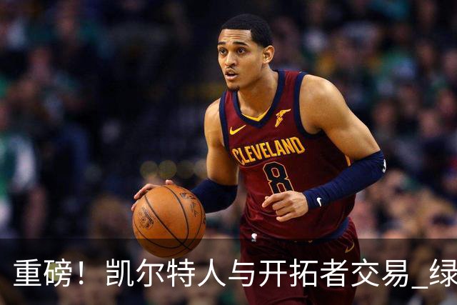 重磅！凯尔特人与开拓者交易 绿军得到霍勒迪