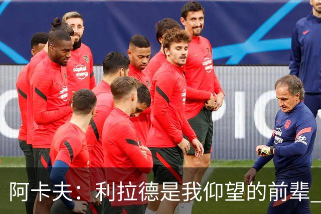 阿卡夫：利拉德是我仰望的前辈 能和他聊天沟通的感觉很棒