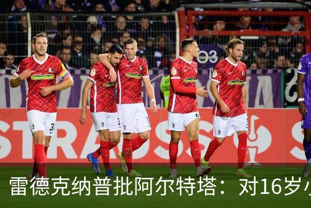 雷德克纳普批阿尔特塔：对16岁小将太凶了