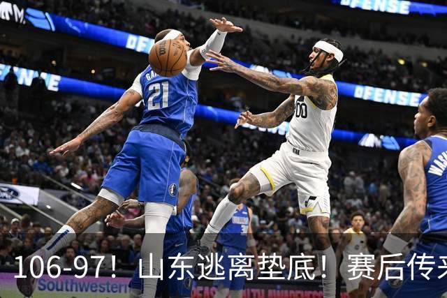 106-97！山东逃离垫底！赛后传来邱彪最新消息，王岚嵚说的很实在