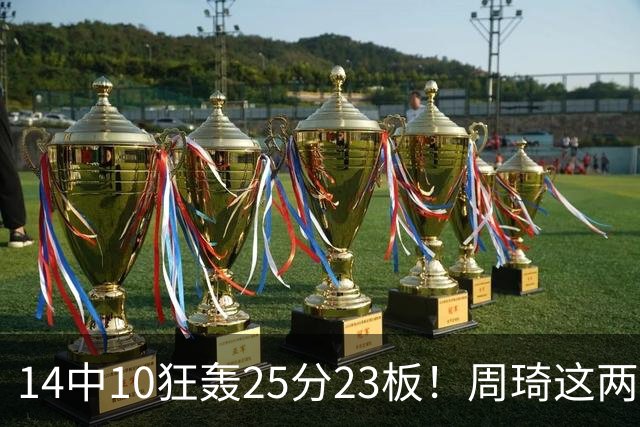 14中10狂轰25分23板！周琦这两战杀红眼：郭士强该让他回国家队了？