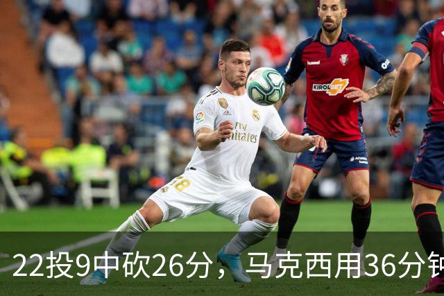22投9中砍26分，马克西用36分钟稳住76人