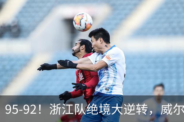 95-92！浙江队绝境大逆转，威尔斯力挽狂澜，天津8秒违例葬送好局