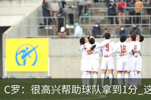 C罗：很高兴帮助球队拿到1分 这是一个不错的比分