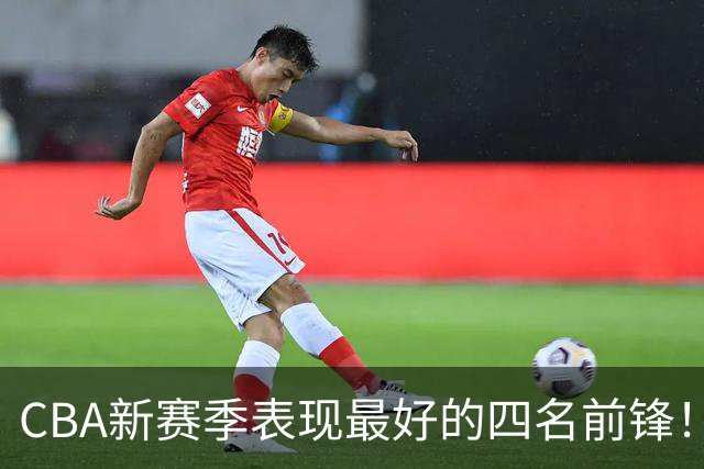 CBA新赛季表现最好的四名前锋！只有一人代表国家队出战过
